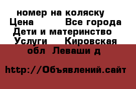 номер на коляску  › Цена ­ 300 - Все города Дети и материнство » Услуги   . Кировская обл.,Леваши д.